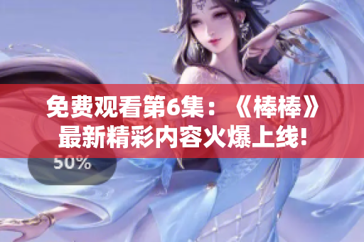免费观看第6集：《棒棒》最新精彩内容火爆上线!
