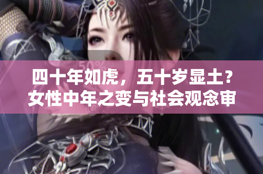 四十年如虎，五十岁显土？女性中年之变与社会观念审视
