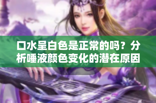 口水呈白色是正常的吗？分析唾液颜色变化的潜在原因与解决方法