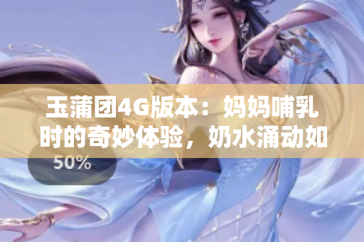 玉蒲团4G版本：妈妈哺乳时的奇妙体验，奶水涌动如泉源