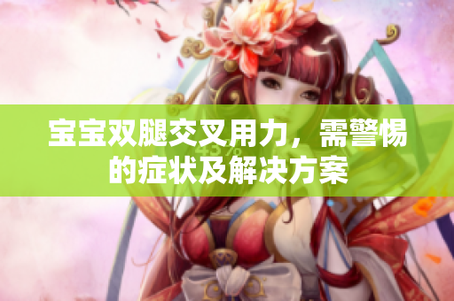 宝宝双腿交叉用力，需警惕的症状及解决方案