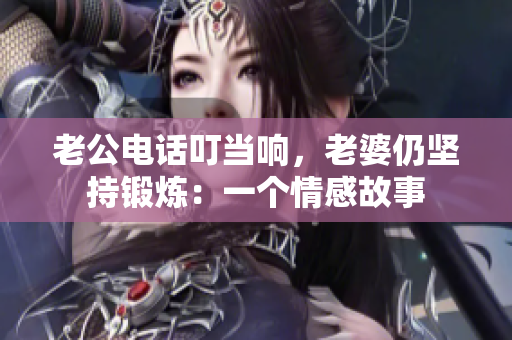 老公电话叮当响，老婆仍坚持锻炼：一个情感故事