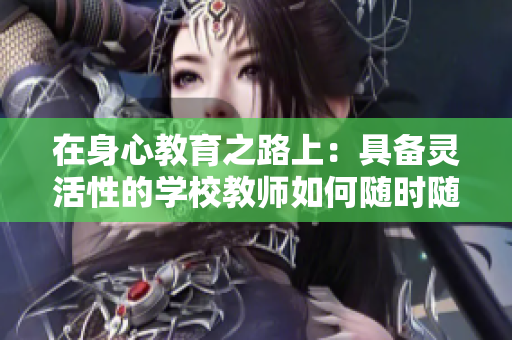 在身心教育之路上：具备灵活性的学校教师如何随时随地为学生服务