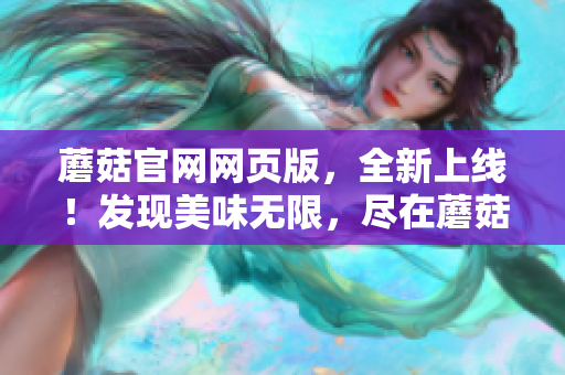 蘑菇官网网页版，全新上线！发现美味无限，尽在蘑菇官网！