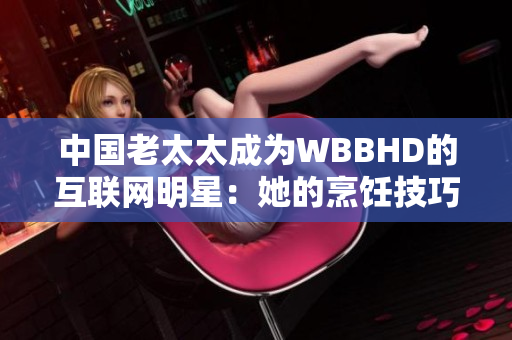 中国老太太成为WBBHD的互联网明星：她的烹饪技巧走红网络