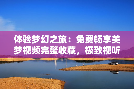 体验梦幻之旅：免费畅享美梦视频完整收藏，极致视听享受