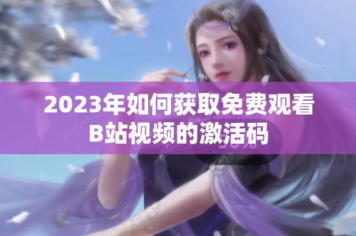 2023年如何获取免费观看B站视频的激活码
