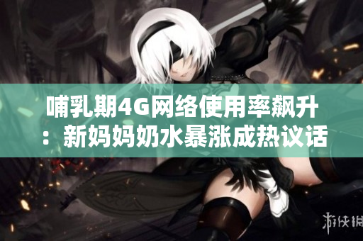 哺乳期4G网络使用率飙升：新妈妈奶水暴涨成热议话题