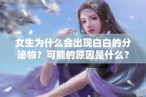 女生为什么会出现白白的分泌物？可能的原因是什么？