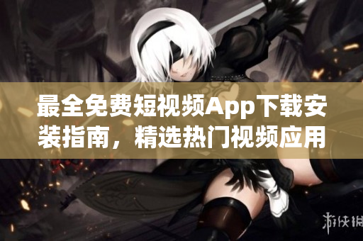 最全免费短视频App下载安装指南，精选热门视频应用推荐