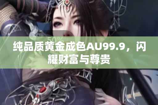 纯品质黄金成色AU99.9，闪耀财富与尊贵