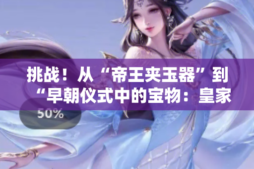 挑战！从“帝王夹玉器”到“早朝仪式中的宝物：皇家玉器之美”