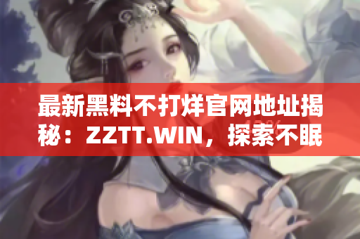 最新黑料不打烊官网地址揭秘：ZZTT.WIN，探索不眠之夜的秘密。