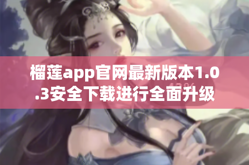 榴莲app官网最新版本1.0.3安全下载进行全面升级