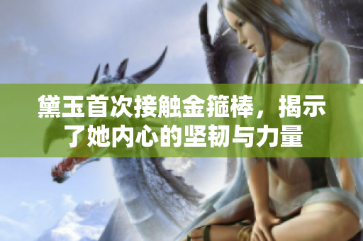 黛玉首次接触金箍棒，揭示了她内心的坚韧与力量