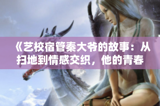 《艺校宿管秦大爷的故事：从扫地到情感交织，他的青春仍在绽放》