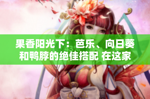 果香阳光下：芭乐、向日葵和鸭脖的绝佳搭配 在这家店铺等你来品尝