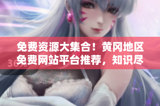 免费资源大集合！黄冈地区免费网站平台推荐，知识尽在你身边