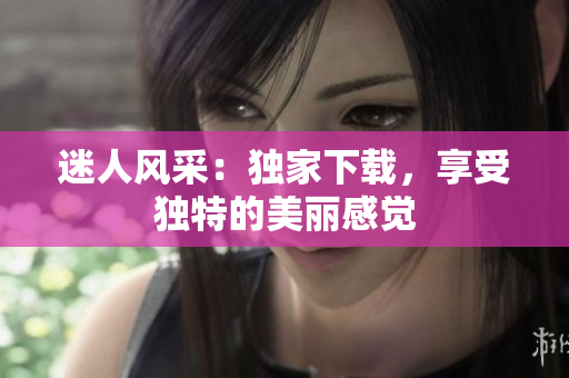 迷人风采：独家下载，享受独特的美丽感觉
