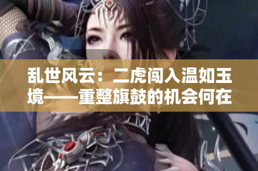 乱世风云：二虎闯入温如玉境——重整旗鼓的机会何在？