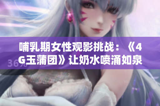 哺乳期女性观影挑战：《4G玉蒲团》让奶水喷涌如泉