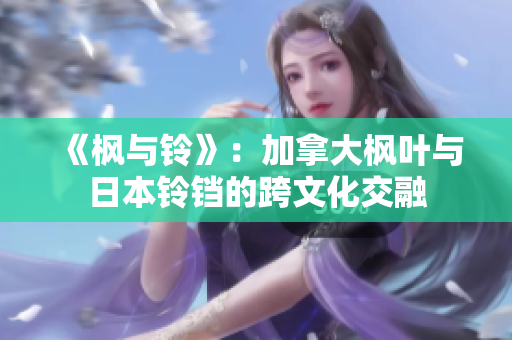 《枫与铃》：加拿大枫叶与日本铃铛的跨文化交融