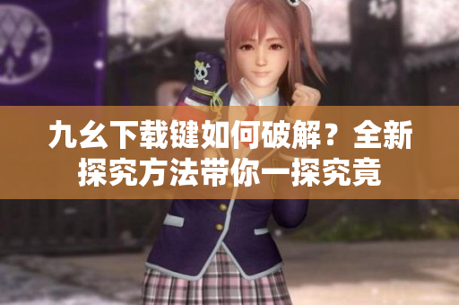 九幺下载键如何破解？全新探究方法带你一探究竟
