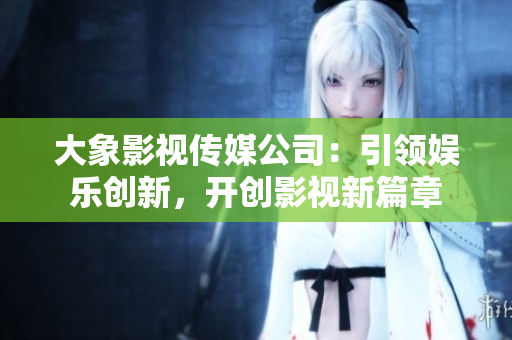 大象影视传媒公司：引领娱乐创新，开创影视新篇章