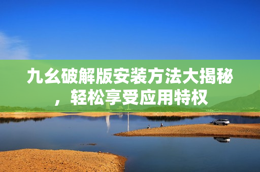 九幺破解版安装方法大揭秘，轻松享受应用特权