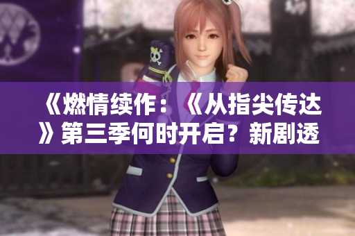 《燃情续作：《从指尖传达》第三季何时开启？新剧透先睹为快！》