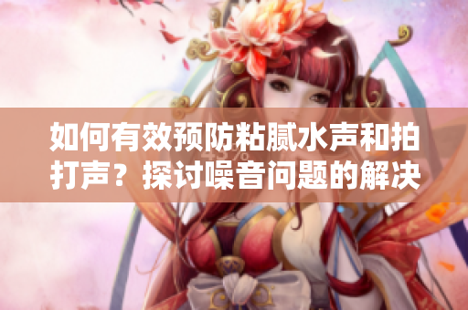 如何有效预防粘腻水声和拍打声？探讨噪音问题的解决方法