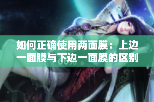 如何正确使用两面膜：上边一面膜与下边一面膜的区别与技巧