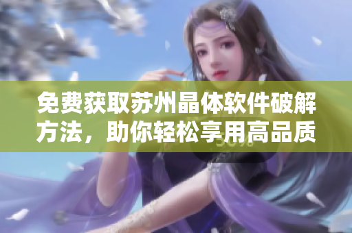 免费获取苏州晶体软件破解方法，助你轻松享用高品质服务
