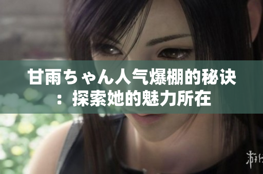 甘雨ちゃん人气爆棚的秘诀：探索她的魅力所在