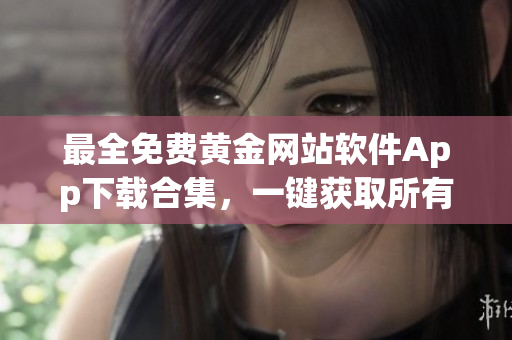 最全免费黄金网站软件App下载合集，一键获取所有精品资源