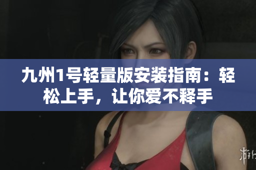 九州1号轻量版安装指南：轻松上手，让你爱不释手
