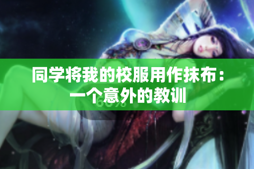 同学将我的校服用作抹布：一个意外的教训