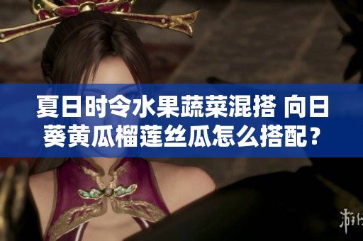 夏日时令水果蔬菜混搭 向日葵黄瓜榴莲丝瓜怎么搭配？