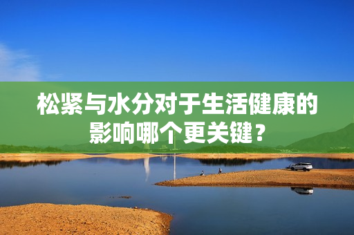 松紧与水分对于生活健康的影响哪个更关键？