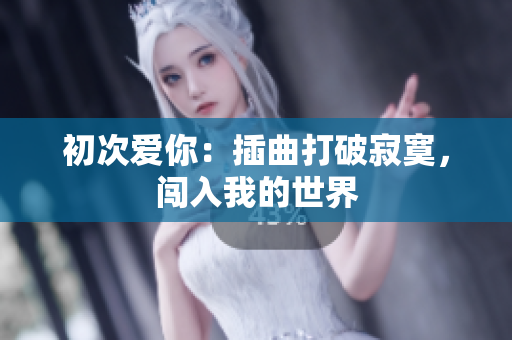 初次爱你：插曲打破寂寞，闯入我的世界