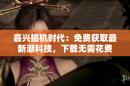 嘉兴搞机时代：免费获取最新潮科技，下载无需花费