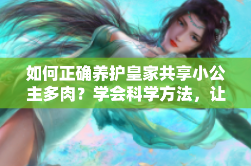 如何正确养护皇家共享小公主多肉？学会科学方法，让你的多肉更健康！