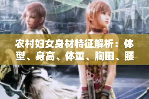 农村妇女身材特征解析：体型、身高、体重、胸围、腰围、臀围综合测评