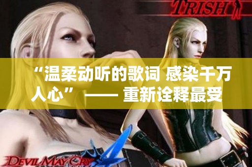 “温柔动听的歌词 感染千万人心” —— 重新诠释最受欢迎的曲目