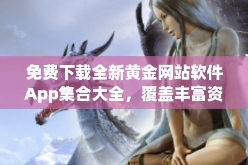 免费下载全新黄金网站软件App集合大全，覆盖丰富资源，免去搜索烦恼