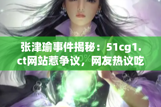 张津瑜事件揭秘：51cg1.ct网站惹争议，网友热议吃瓜