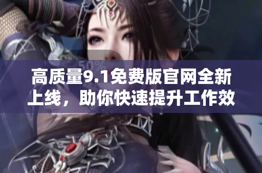 高质量9.1免费版官网全新上线，助你快速提升工作效率