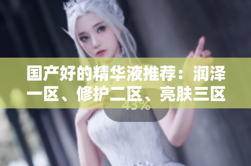 国产好的精华液推荐：润泽一区、修护二区、亮肤三区，肌肤呵护一步到位