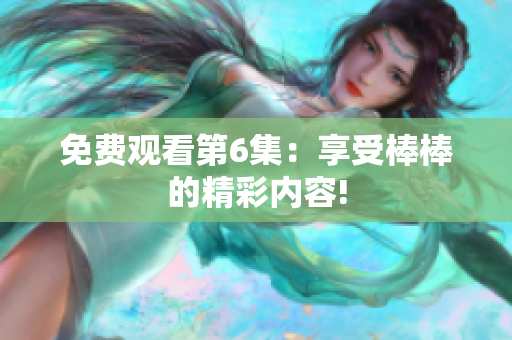 免费观看第6集：享受棒棒的精彩内容!