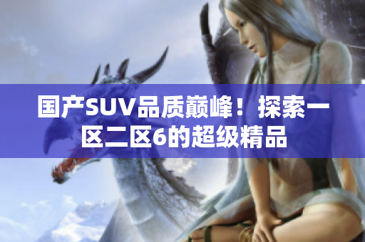 国产SUV品质巅峰！探索一区二区6的超级精品